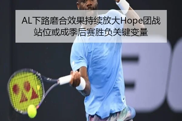 AL下路磨合效果持续放大Hope团战站位或成季后赛胜负关键变量